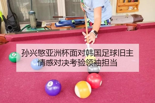 孙兴慜亚洲杯面对韩国足球旧主 情感对决考验领袖担当