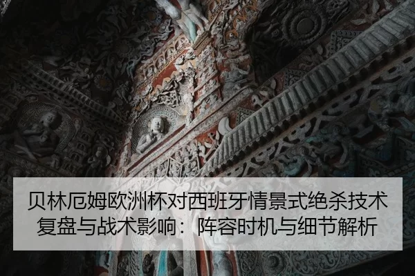 贝林厄姆欧洲杯对西班牙情景式绝杀技术复盘与战术影响：阵容时机与细节解析